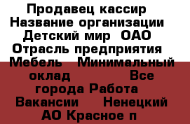 Продавец-кассир › Название организации ­ Детский мир, ОАО › Отрасль предприятия ­ Мебель › Минимальный оклад ­ 30 000 - Все города Работа » Вакансии   . Ненецкий АО,Красное п.